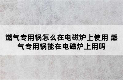 燃气专用锅怎么在电磁炉上使用 燃气专用锅能在电磁炉上用吗